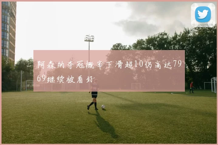 阿森纳夺冠概率下滑超10仍高达7969继续被看好