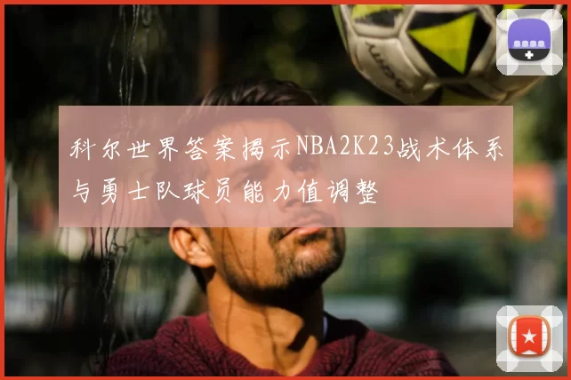 科尔世界答案揭示NBA2K23战术体系与勇士队球员能力值调整