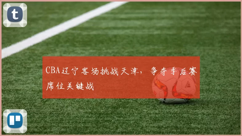 CBA辽宁客场挑战天津，争夺季后赛席位关键战