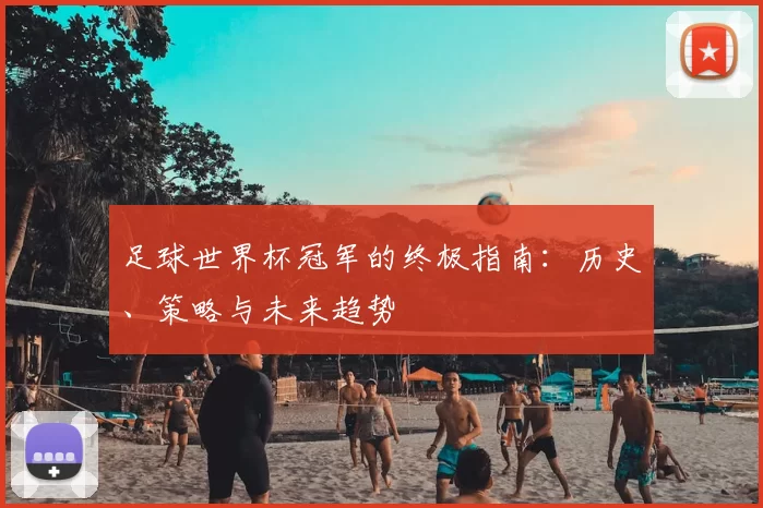 足球世界杯冠军的终极指南:历史、策略与未来趋势