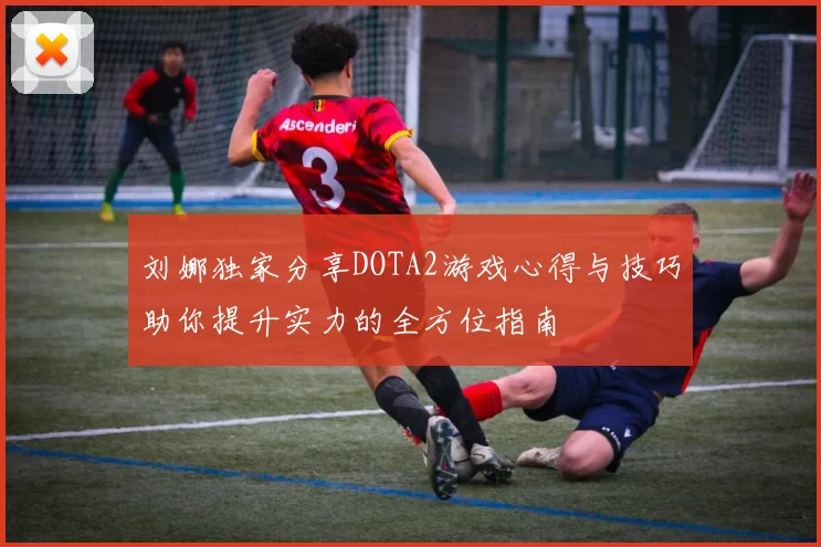 刘娜独家分享DOTA2游戏心得与技巧助你提升实力的全方位指南