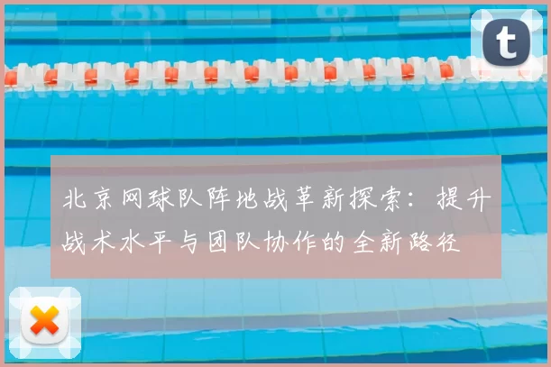 北京网球队阵地战革新探索:提升战术水平与团队协作的全新路径