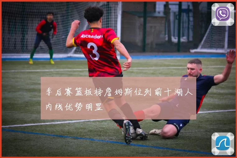 季后赛篮板榜詹姆斯位列前十湖人内线优势明显