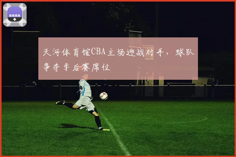 天河体育馆CBA主场迎战对手,球队争夺季后赛席位