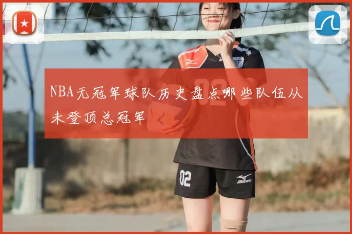 NBA无冠军球队历史盘点哪些队伍从未登顶总冠军