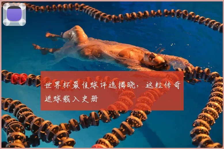 世界杯最佳球评选揭晓,这粒传奇进球载入史册