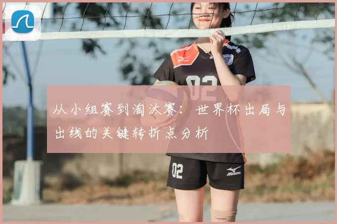 从小组赛到淘汰赛:世界杯出局与出线的关键转折点分析