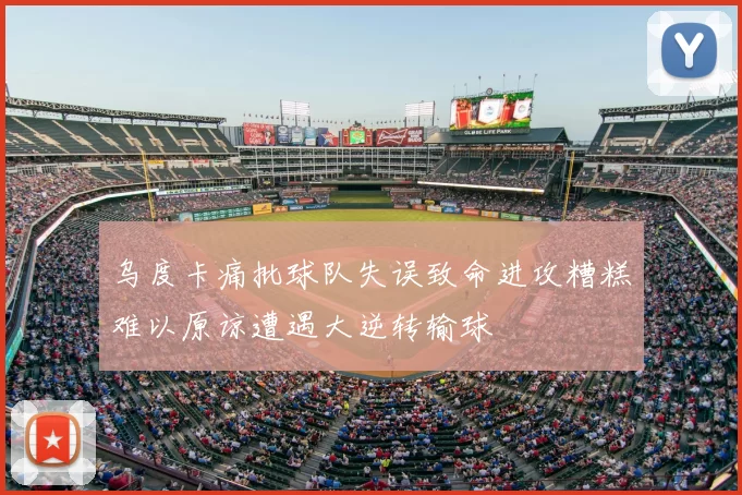 乌度卡痛批球队失误致命进攻糟糕难以原谅遭遇大逆转输球