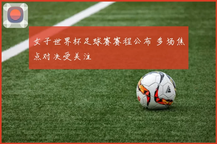 女子世界杯足球赛赛程公布 多场焦点对决受关注
