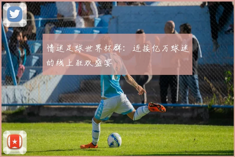 情迷足球世界杯群:连接亿万球迷的线上狂欢盛宴