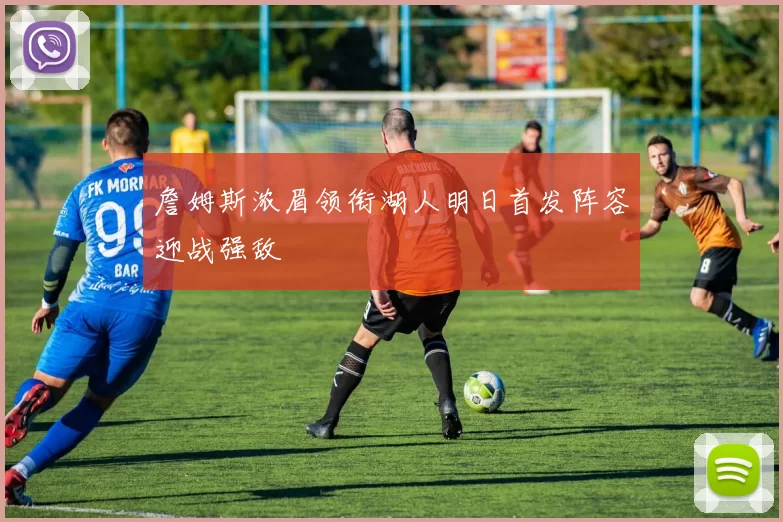 詹姆斯浓眉领衔湖人明日首发阵容迎战强敌