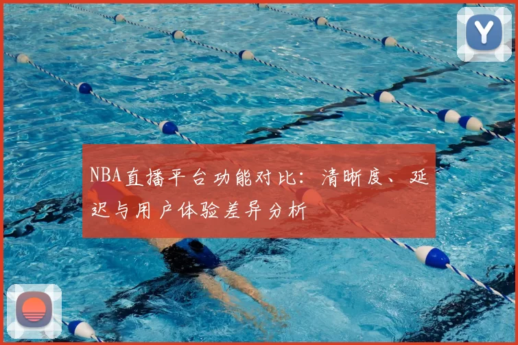 NBA直播平台功能对比:清晰度、延迟与用户体验差异分析