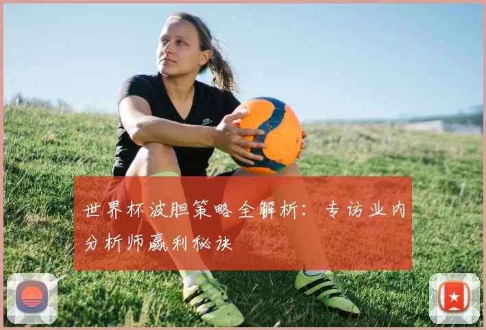 世界杯波胆策略全解析:专访业内分析师赢利秘诀