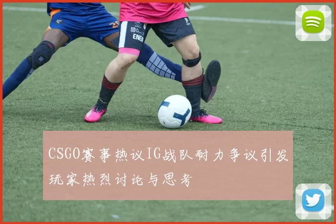 CSGO赛事热议IG战队耐力争议引发玩家热烈讨论与思考