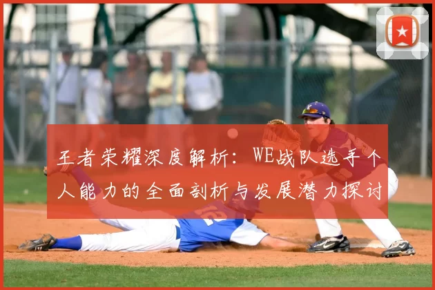 王者荣耀深度解析：WE战队选手个人能力的全面剖析与发展潜力探讨