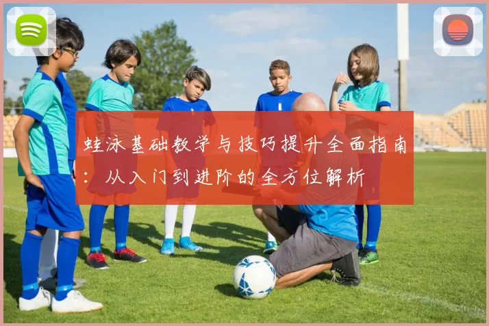 蛙泳基础教学与技巧提升全面指南:从入门到进阶的全方位解析