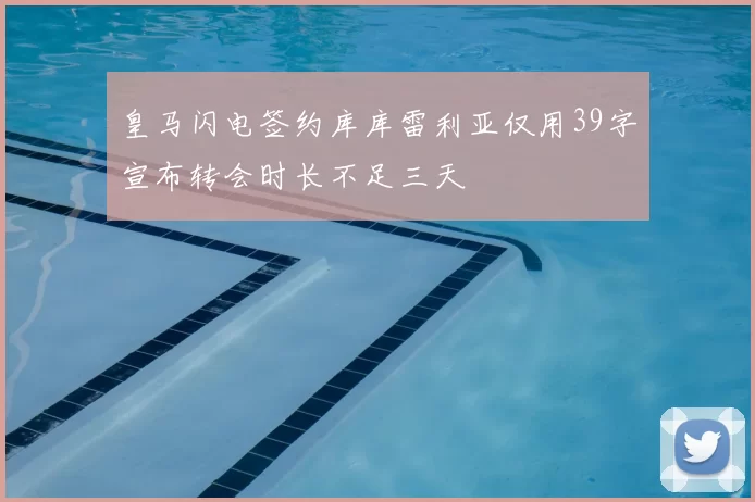 皇马闪电签约库库雷利亚仅用39字宣布转会时长不足三天