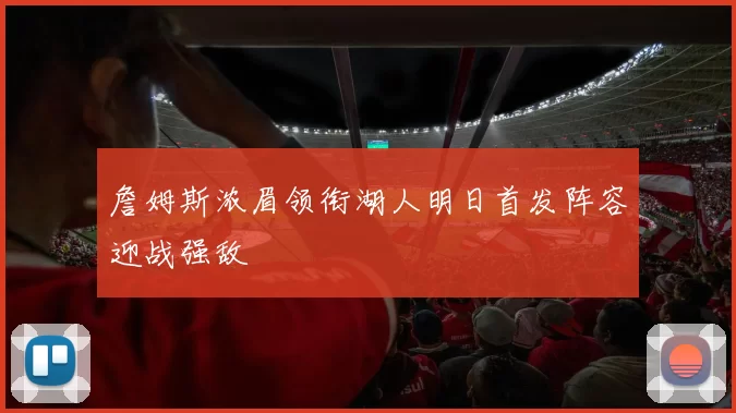 詹姆斯浓眉领衔湖人明日首发阵容迎战强敌