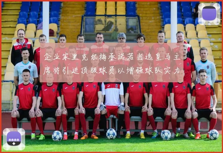 企业家里克尔梅承诺若当选皇马主席将引进顶级球员以增强球队实力