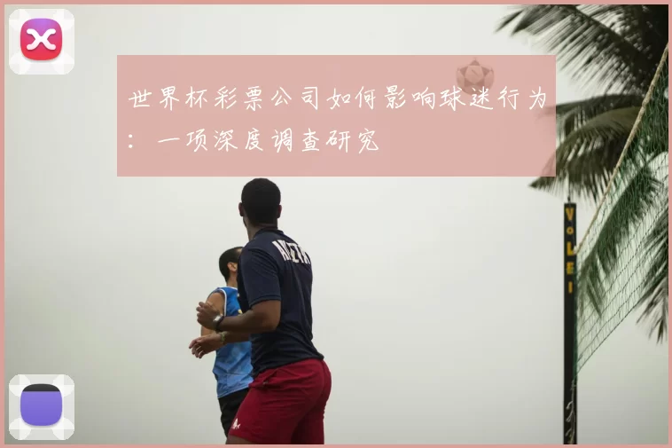 世界杯彩票公司如何影响球迷行为：一项深度调查研究