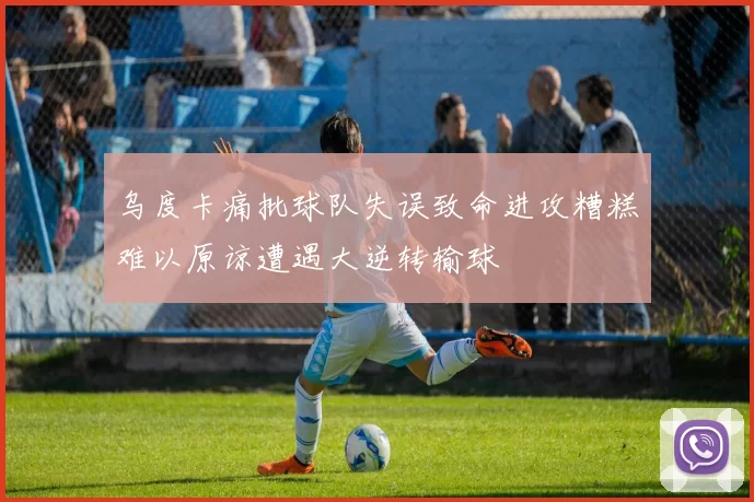 乌度卡痛批球队失误致命进攻糟糕难以原谅遭遇大逆转输球