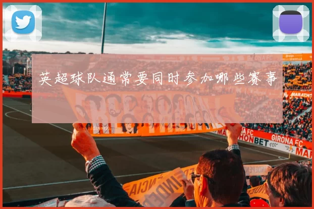 英超球队通常要同时参加哪些赛事