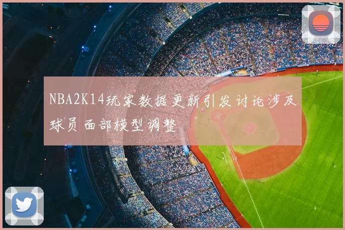 NBA2K14玩家数据更新引发讨论涉及球员面部模型调整