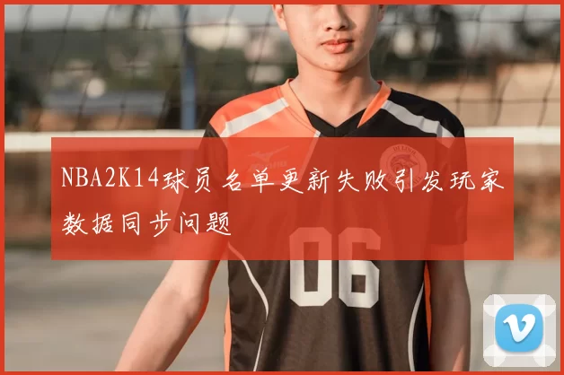 NBA2K14球员名单更新失败引发玩家数据同步问题