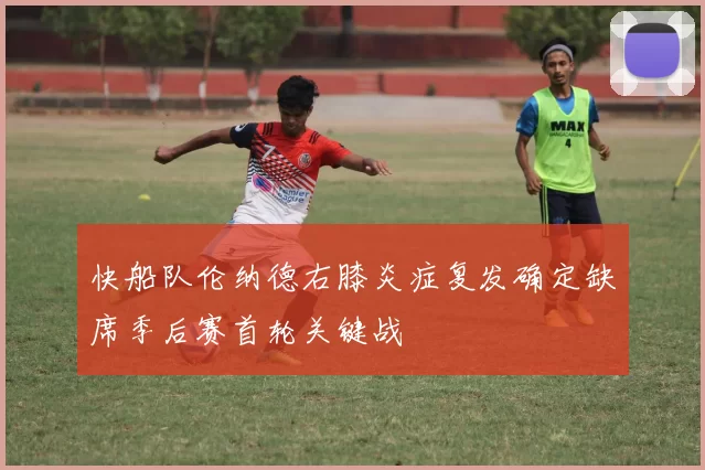 快船队伦纳德右膝炎症复发确定缺席季后赛首轮关键战
