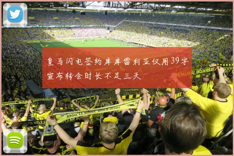 皇马闪电签约库库雷利亚仅用39字宣布转会时长不足三天