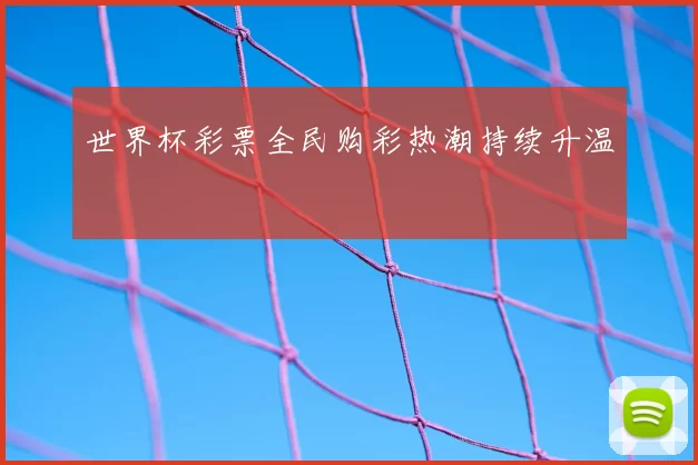世界杯彩票全民购彩热潮持续升温