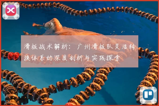 滑板战术解析：广州滑板队灵活转换体系的深度剖析与实践探索