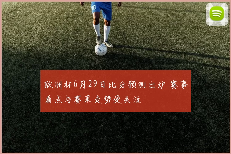 欧洲杯6月29日比分预测出炉 赛事看点与赛果走势受关注