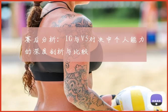 赛后分析：IG与V5对决中个人能力的深度剖析与比较