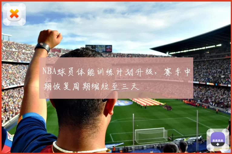 NBA球员体能训练计划升级,赛季中期恢复周期缩短至三天