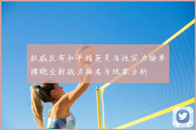 权威发布和平精英灵活性实力榜单揭晓全新战力排名与玩家分析
