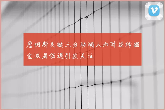 詹姆斯关键三分助湖人加时逆转掘金浓眉伤退引发关注