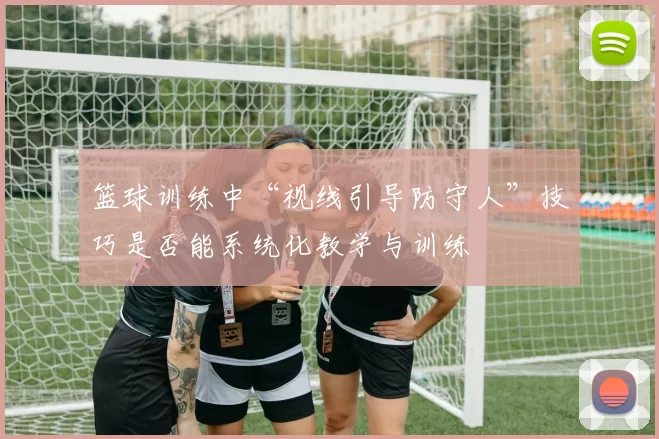 篮球训练中“视线引导防守人”技巧是否能系统化教学与训练
