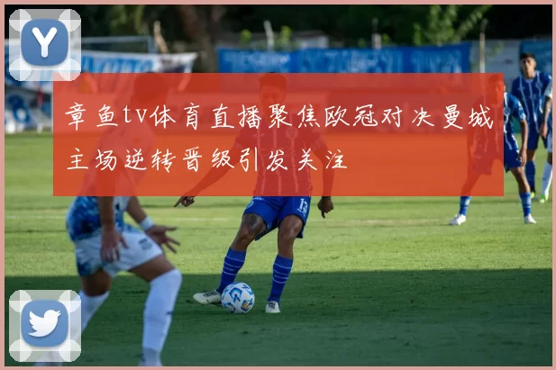 章鱼tv体育直播聚焦欧冠对决曼城主场逆转晋级引发关注