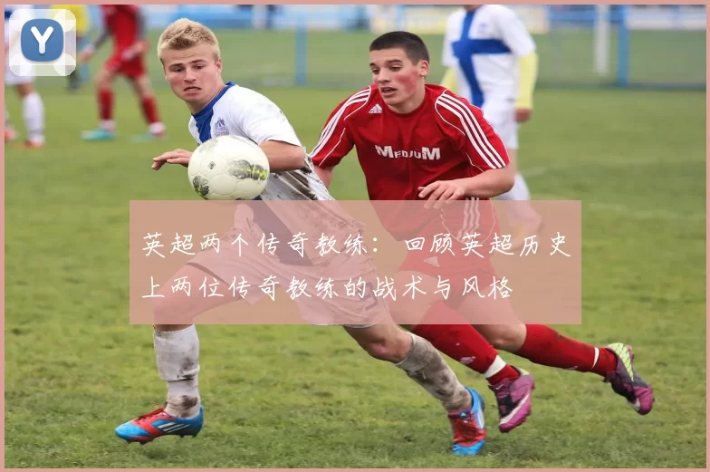 英超两个传奇教练：回顾英超历史上两位传奇教练的战术与风格