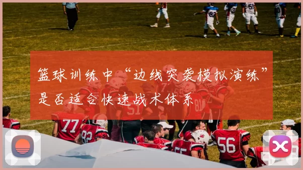篮球训练中“边线突袭模拟演练”是否适合快速战术体系