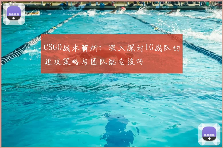 CSGO战术解析:深入探讨IG战队的进攻策略与团队配合技巧