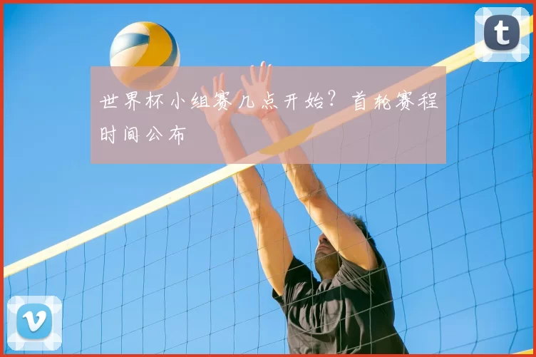 世界杯小组赛几点开始?首轮赛程时间公布