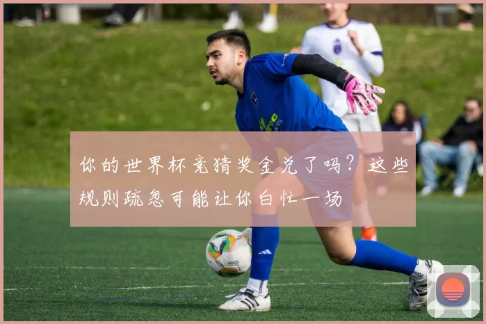 你的世界杯竞猜奖金兑了吗?这些规则疏忽可能让你白忙一场