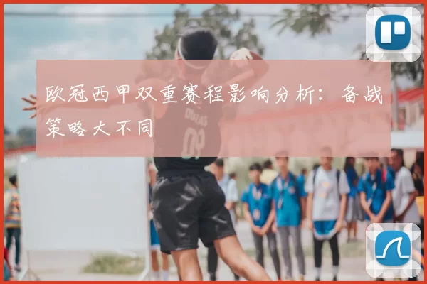 欧冠西甲双重赛程影响分析:备战策略大不同