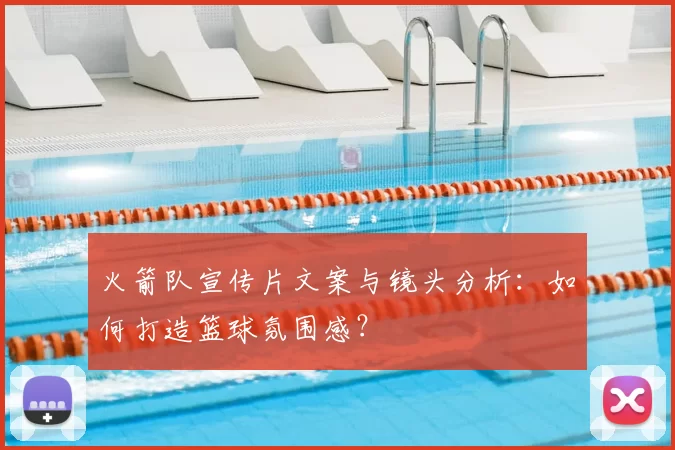 火箭队宣传片文案与镜头分析:如何打造篮球氛围感?