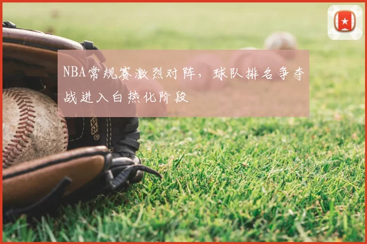 NBA常规赛激烈对阵,球队排名争夺战进入白热化阶段