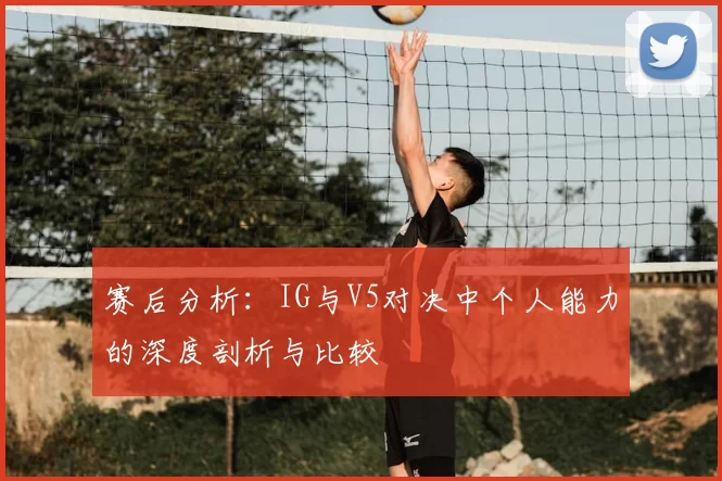 赛后分析:IG与V5对决中个人能力的深度剖析与比较