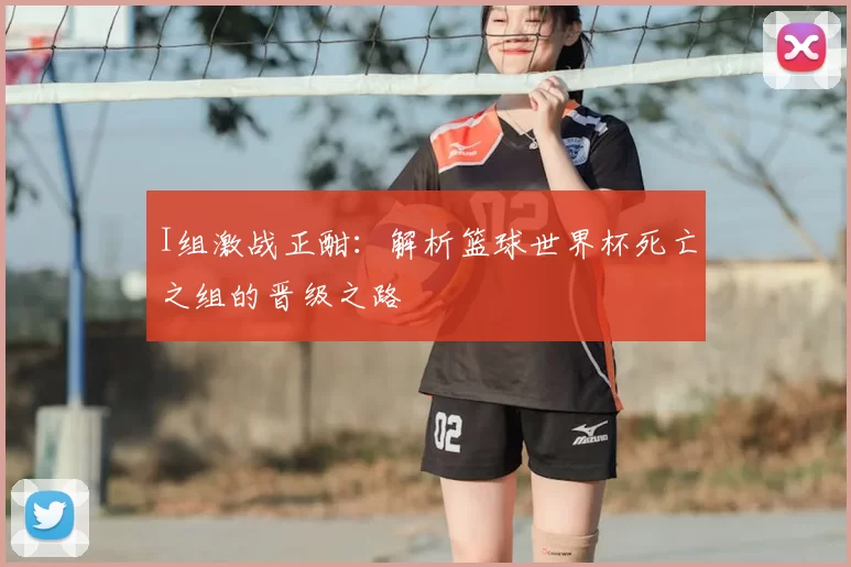 I组激战正酣:解析篮球世界杯死亡之组的晋级之路