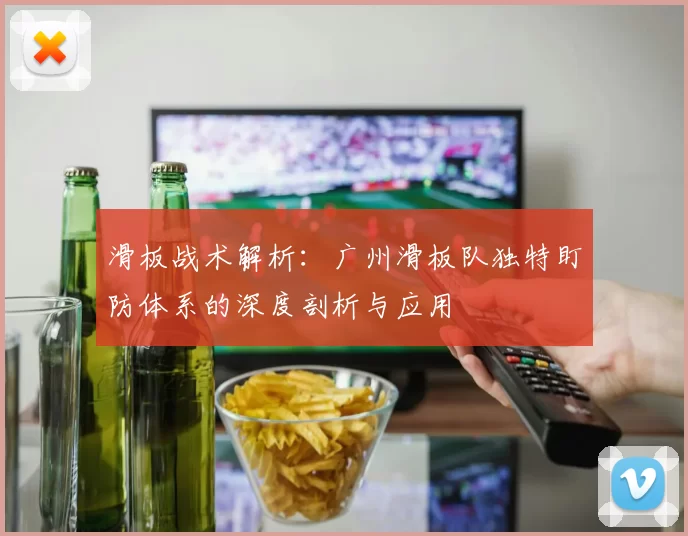 滑板战术解析:广州滑板队独特盯防体系的深度剖析与应用